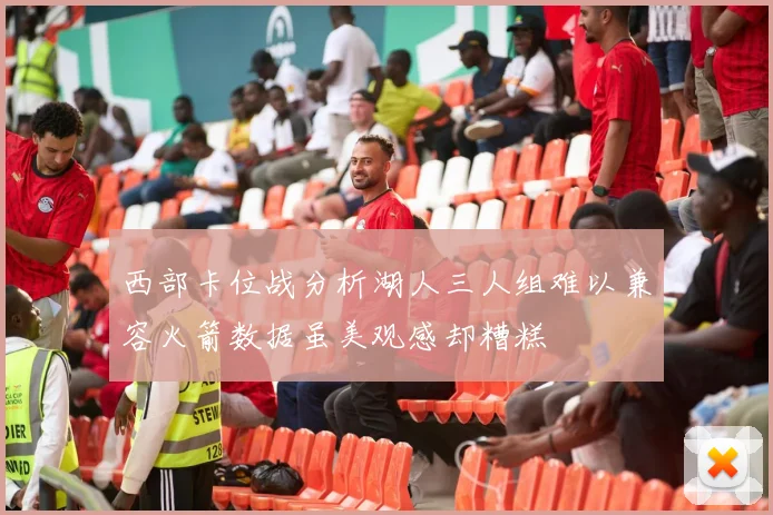 西部卡位战分析湖人三人组难以兼容火箭数据虽美观感却糟糕