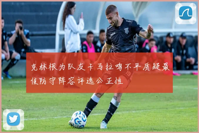 克林根为队友卡马拉鸣不平质疑最佳防守阵容评选公正性