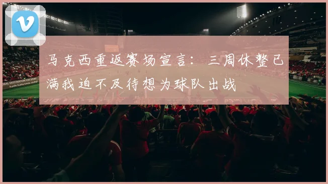 马克西重返赛场宣言：三周休整已满我迫不及待想为球队出战