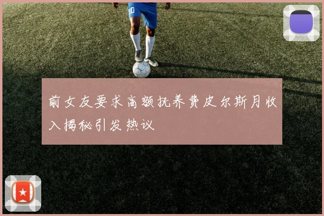 前女友要求高额抚养费皮尔斯月收入揭秘引发热议