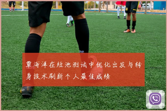 覃海洋在短池测试中优化出发与转身技术刷新个人最佳成绩