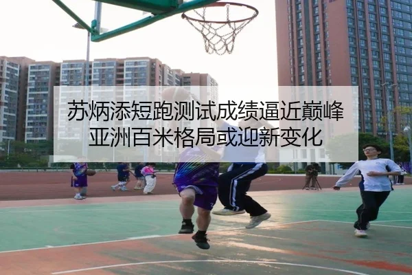 苏炳添短跑测试成绩逼近巅峰 亚洲百米格局或迎新变化